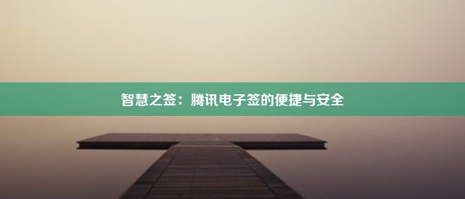 智慧之签：腾讯电子签的便捷与安全