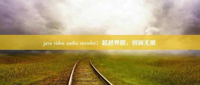 java video audio encoder：超越界限，创新无限