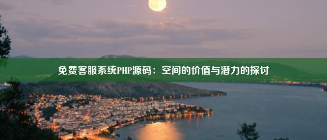 免费客服系统PHP源码：空间的价值与潜力的探讨