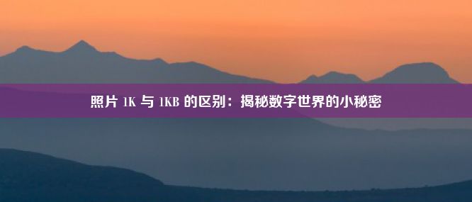 照片 1K 与 1KB 的区别：揭秘数字世界的小秘密