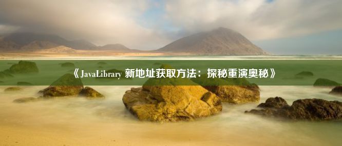 《JavaLibrary 新地址获取方法：探秘重演奥秘》