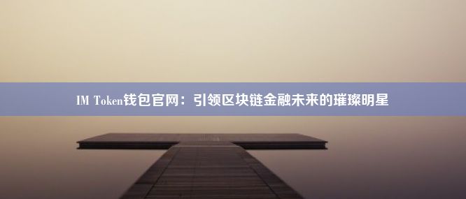 IM Token钱包官网：引领区块链金融未来的璀璨明星