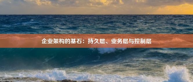 企业架构的基石：持久层、业务层与控制层