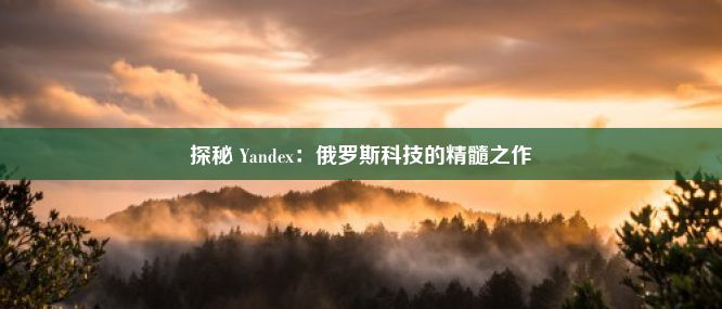 探秘 Yandex：俄罗斯科技的精髓之作