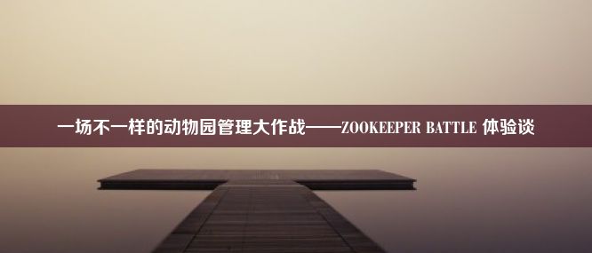 一场不一样的动物园管理大作战——ZOOKEEPER BATTLE 体验谈