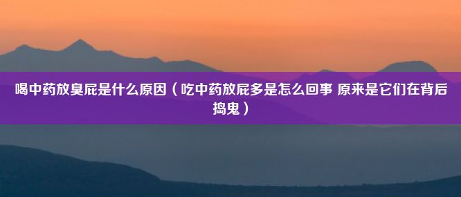 喝中药放臭屁是什么原因（吃中药放屁多是怎么回事 原来是它们在背后捣鬼）