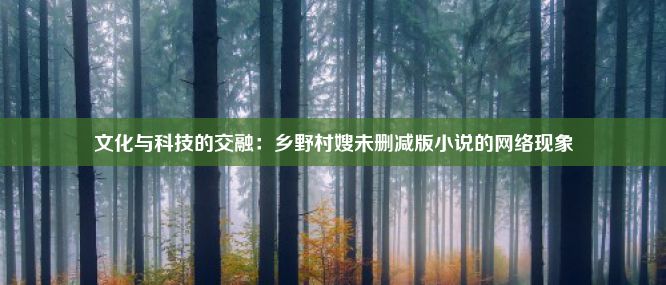 文化与科技的交融：乡野村嫂未删减版小说的网络现象