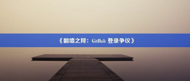 《翻墙之辩：GitHub 登录争议》