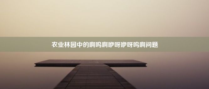 农业林园中的啊呜啊咿呀咿呀呜啊问题