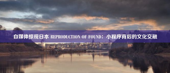 自媒体惊现日本 REPRODUCTION OF FOUND：小程序背后的文化交融