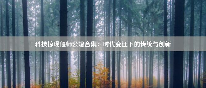 科技惊现偃师公媳合集：时代变迁下的传统与创新