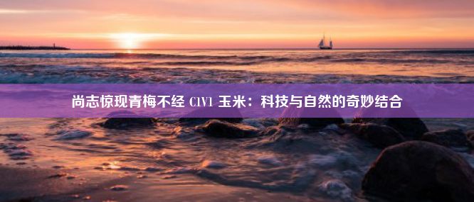 尚志惊现青梅不经 C1V1 玉米：科技与自然的奇妙结合