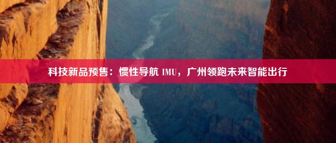 科技新品预售：惯性导航 IMU，广州领跑未来智能出行