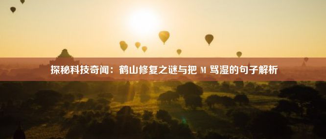  探秘科技奇闻：鹤山修复之谜与把 M 骂湿的句子解析