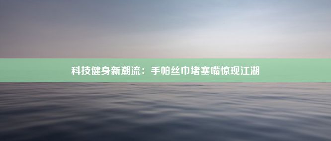 科技健身新潮流：手帕丝巾堵塞嘴惊现江湖