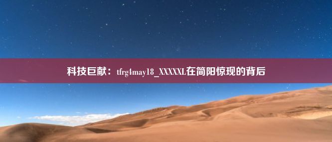 科技巨献：tfrg4may18_XXXXXL在简阳惊现的背后