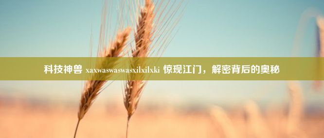 科技神兽 xaxwaswaswasxilxilxki 惊现江门，解密背后的奥秘