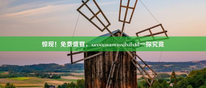 惊现！免费盛宴，xaxwaswaswasxilxilx68一探究竟