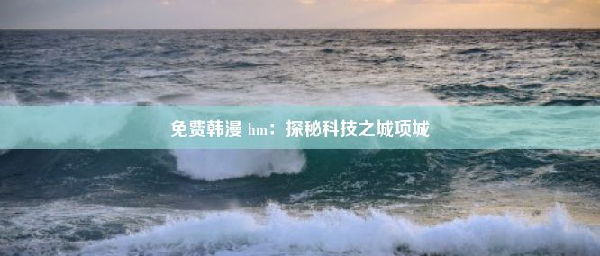 免费韩漫 hm：探秘科技之城项城