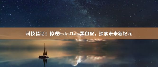 科技佳话！惊现EveIynCIairn黑白配，探索未来新纪元