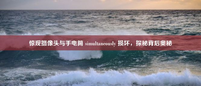 惊现摄像头与手电筒 simultaneously 损坏，探秘背后奥秘