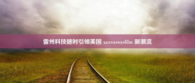 雷州科技随时引领美国 xaxwaswasfilm 新潮流