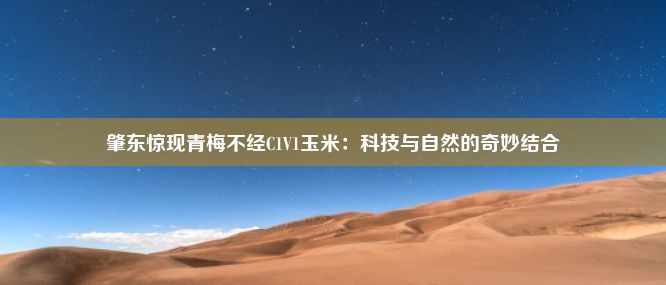 肇东惊现青梅不经C1V1玉米：科技与自然的奇妙结合