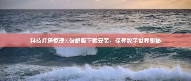 科技灯塔惊现91破解版下载安装，探寻数字世界奥秘