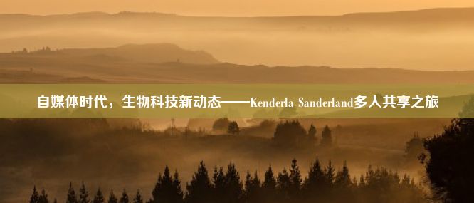 自媒体时代，生物科技新动态——Kenderla Sanderland多人共享之旅