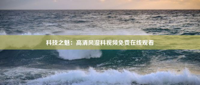 科技之魅：高清风湿科视频免费在线观看