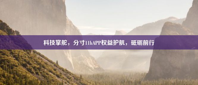 科技掌舵，分寸11hAPP权益护航，砥砺前行