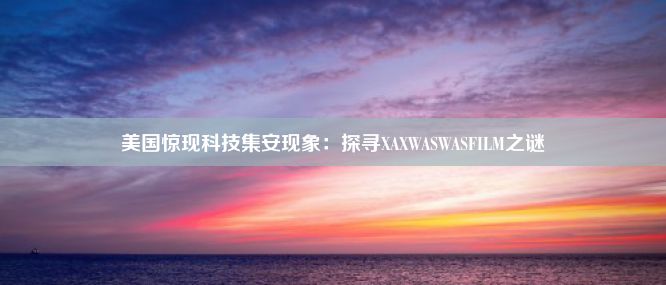 美国惊现科技集安现象：探寻XAXWASWASFILM之谜