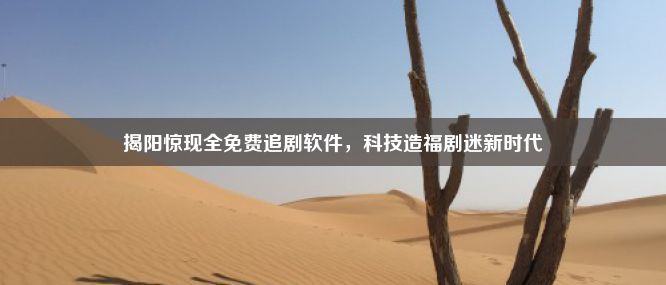 揭阳惊现全免费追剧软件，科技造福剧迷新时代