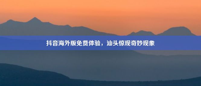 抖音海外版免费体验，汕头惊现奇妙现象