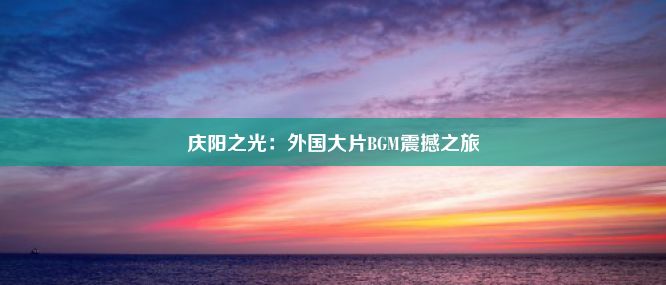 庆阳之光：外国大片BGM震撼之旅