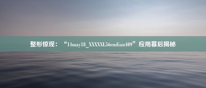 整形惊现：“14may18_XXXXXL56endian409”应用幕后揭秘