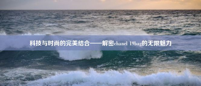 科技与时尚的完美结合——解密chanel 19bag的无限魅力