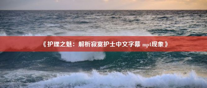 《护理之魅：解析寂寞护士中文字幕 mp4现象》