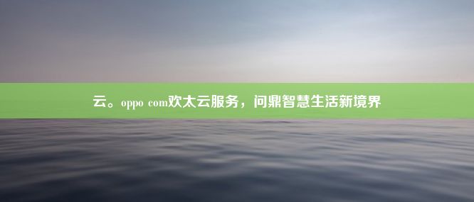 云。oppo com欢太云服务，问鼎智慧生活新境界