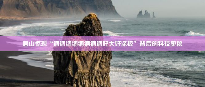 唐山惊现“铜铜铜铜铜铜铜铜好大好深板”背后的科技奥秘