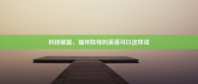 科技赋能，福州姑母的英语可以这样读