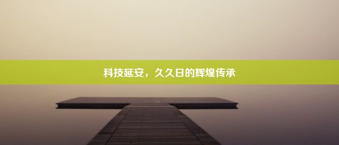 科技延安，久久日的辉煌传承