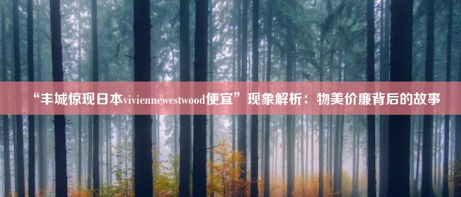 “丰城惊现日本viviennewestwood便宜”现象解析：物美价廉背后的故事