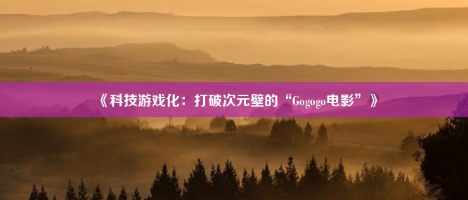 《科技游戏化：打破次元壁的“Gogogo电影”》