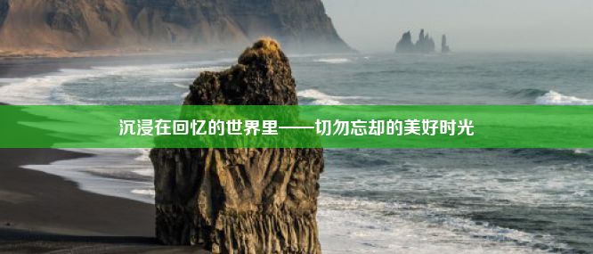 沉浸在回忆的世界里——切勿忘却的美好时光