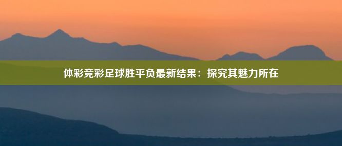 体彩竞彩足球胜平负最新结果：探究其魅力所在