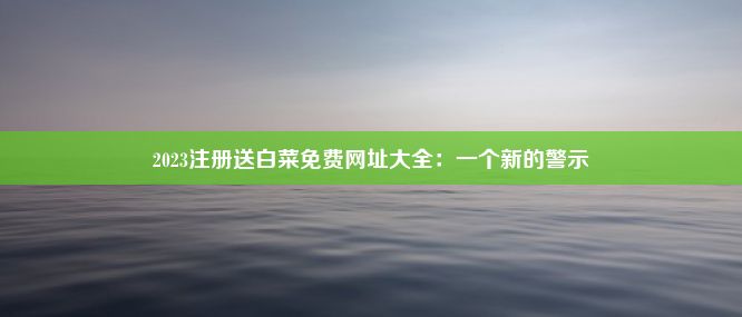 2023注册送白菜免费网址大全：一个新的警示