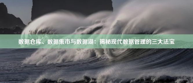 数据仓库、数据集市与数据湖：揭秘现代数据管理的三大法宝