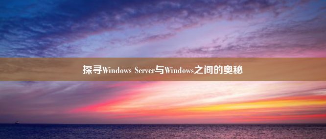 探寻Windows Server与Windows之间的奥秘