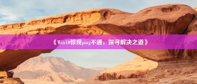 《Win10惊现ping不通，探寻解决之道》